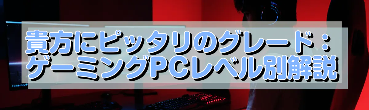 貴方にピッタリのグレード：ゲーミングPCレベル別解説