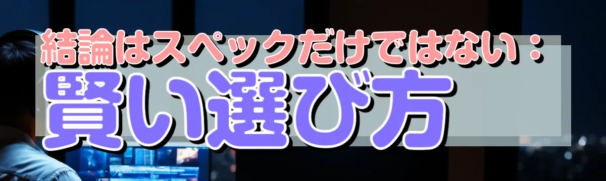 結論はスペックだけではない：賢い選び方