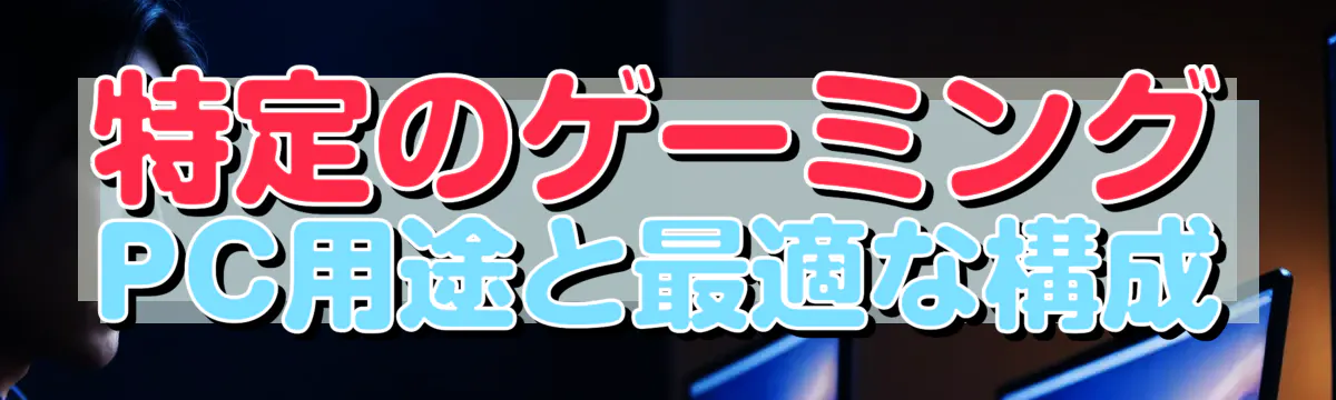 特定のゲーミングPC用途と最適な構成