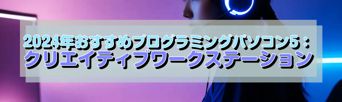 2024年おすすめプログラミングパソコン5：クリエイティブワークステーション