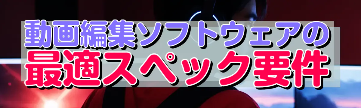 動画編集ソフトウェアの最適スペック要件