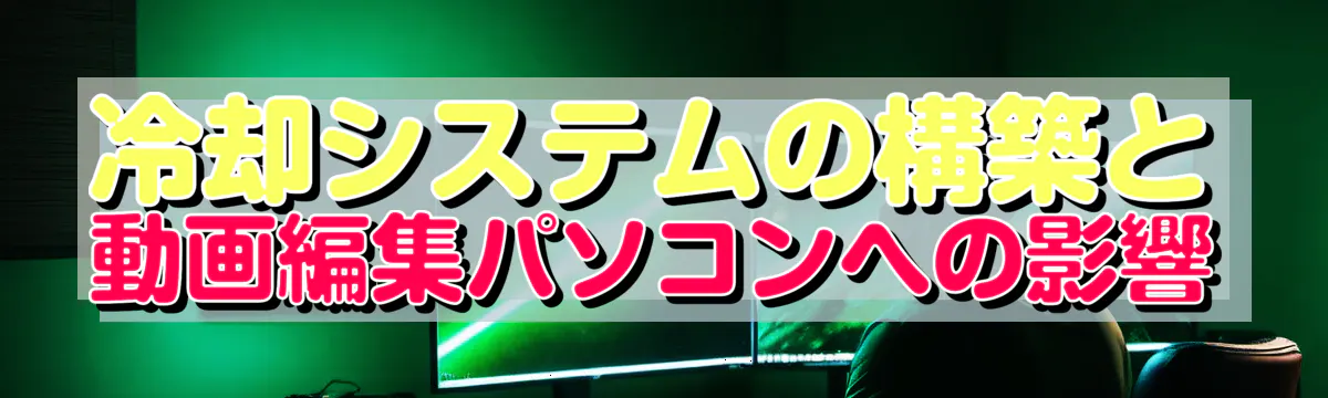 冷却システムの構築と動画編集パソコンへの影響