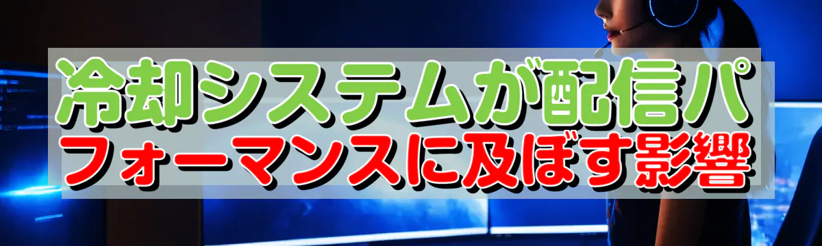 冷却システムが配信パフォーマンスに及ぼす影響