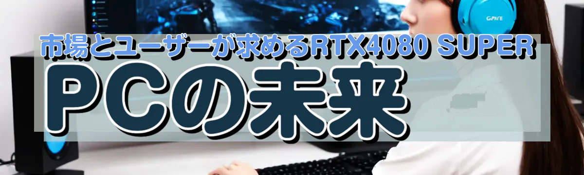 市場とユーザーが求めるRTX4080 SUPER PCの未来