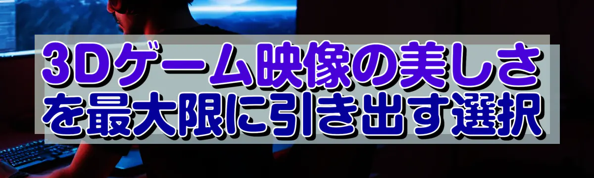 3Dゲーム映像の美しさを最大限に引き出す選択