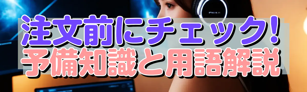 注文前にチェック! 予備知識と用語解説