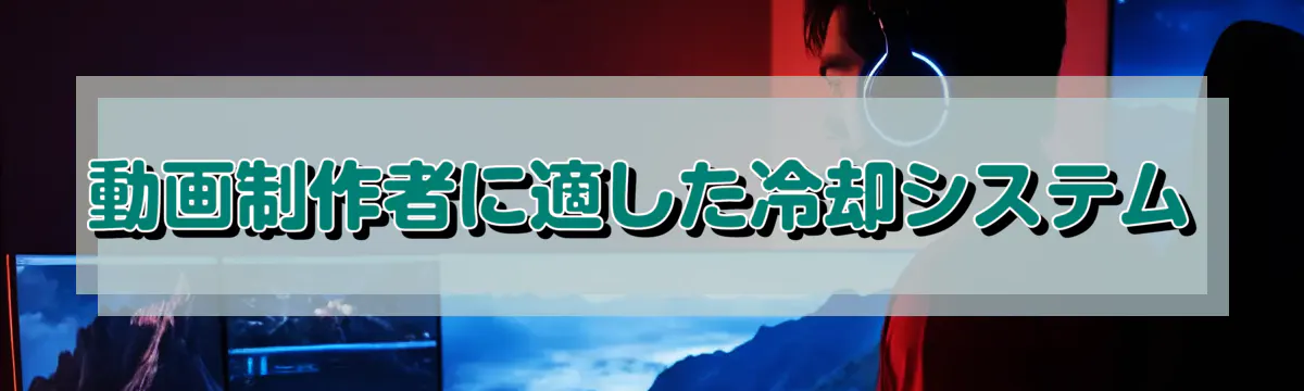 動画制作者に適した冷却システム