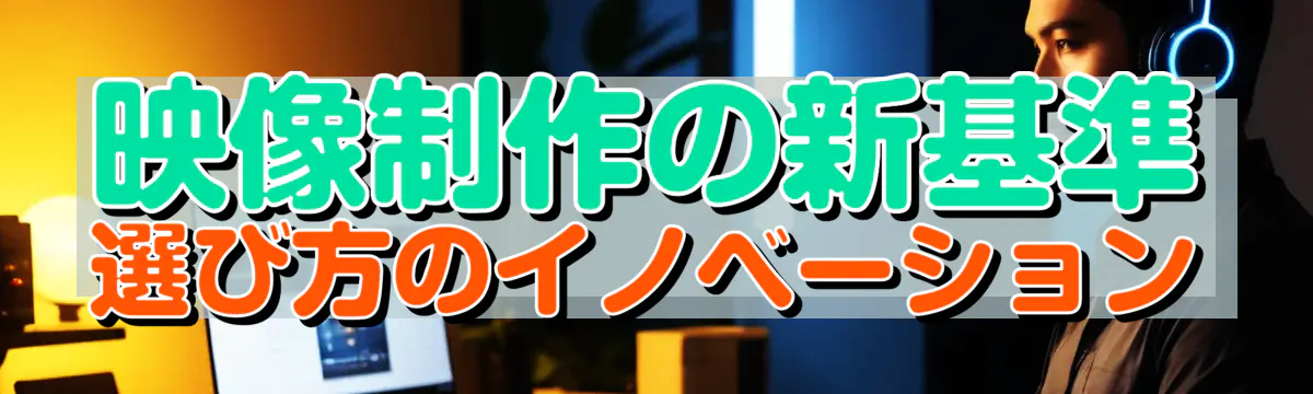 映像制作の新基準 選び方のイノベーション