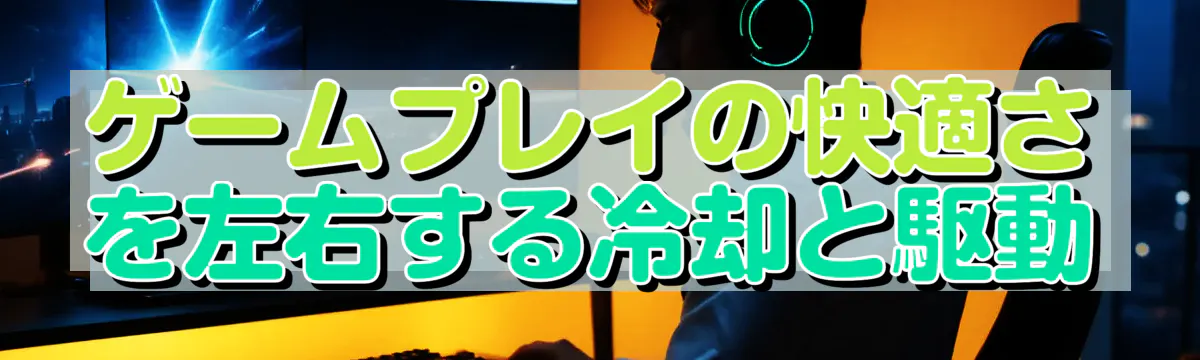 ゲームプレイの快適さを左右する冷却と駆動