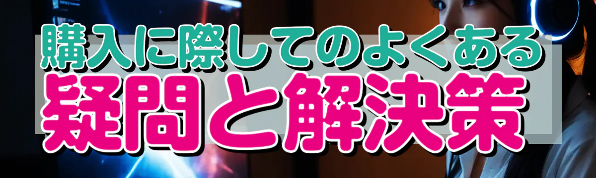 購入に際してのよくある疑問と解決策