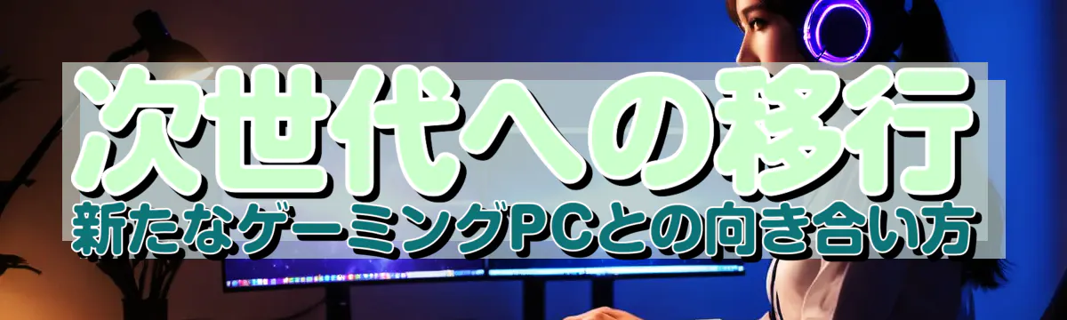 次世代への移行 新たなゲーミングPCとの向き合い方