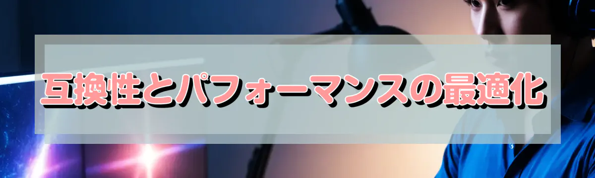 互換性とパフォーマンスの最適化