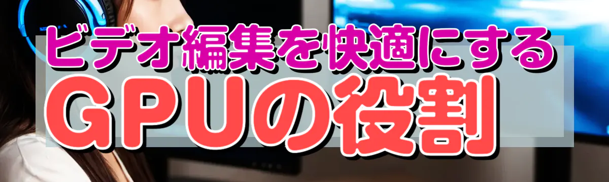 ビデオ編集を快適にするGPUの役割