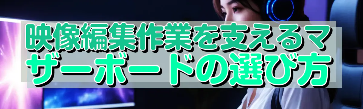 映像編集作業を支えるマザーボードの選び方