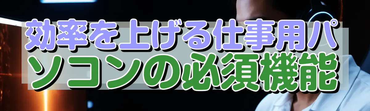 効率を上げる仕事用パソコンの必須機能