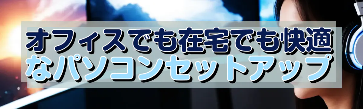 オフィスでも在宅でも快適なパソコンセットアップ