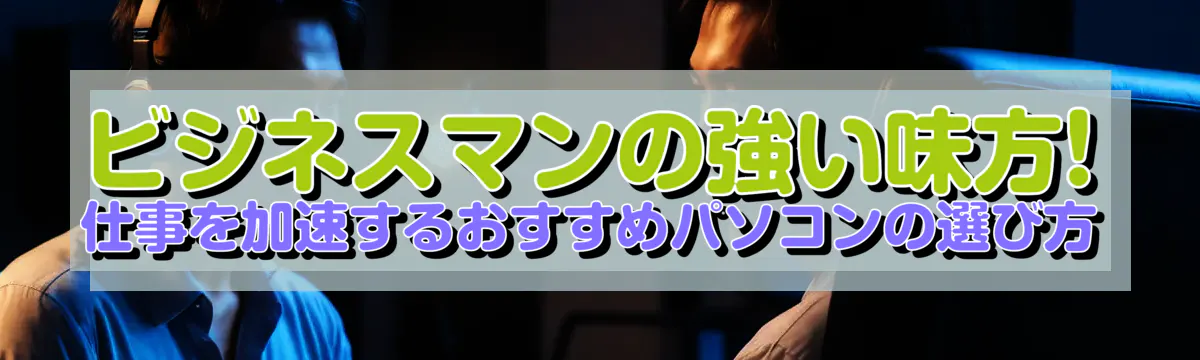 ビジネスマンの強い味方! 仕事を加速するおすすめパソコンの選び方