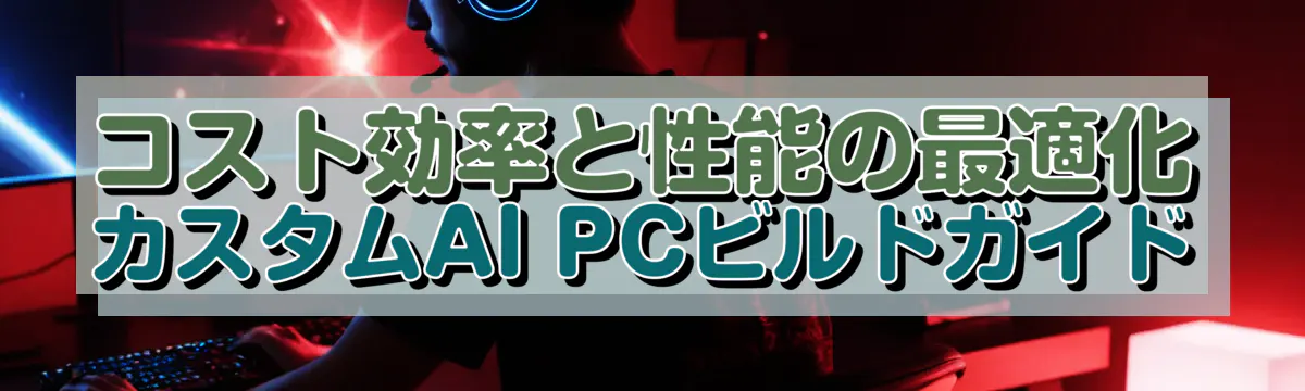 コスト効率と性能の最適化 カスタムAI PCビルドガイド