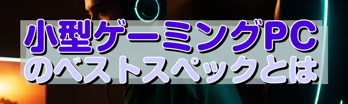 小型ゲーミングPCのベストスペックとは
