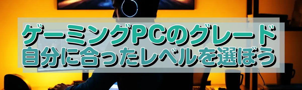 ゲーミングPCのグレード 自分に合ったレベルを選ぼう
