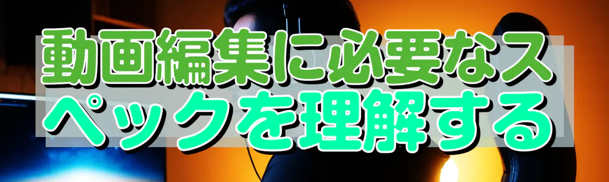 動画編集に必要なスペックを理解する