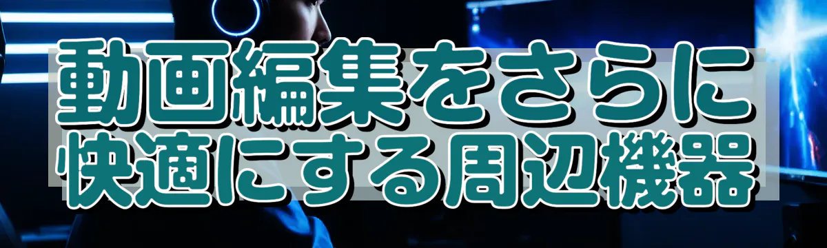 動画編集をさらに快適にする周辺機器