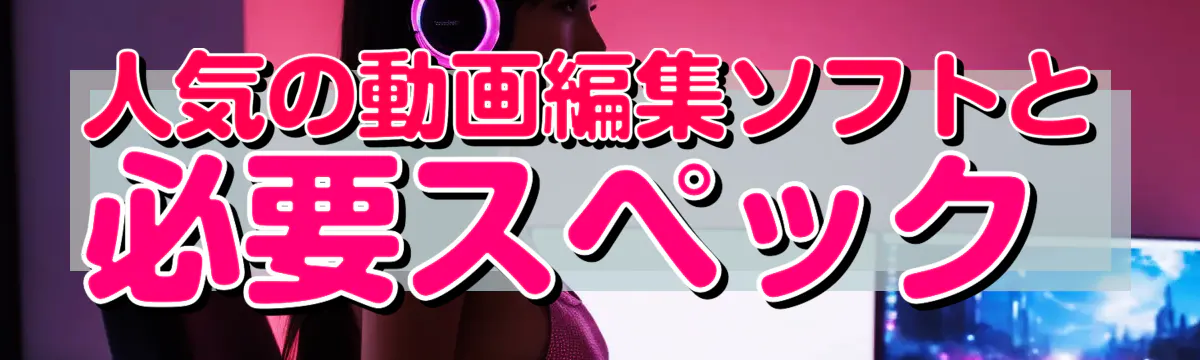 人気の動画編集ソフトと必要スペック