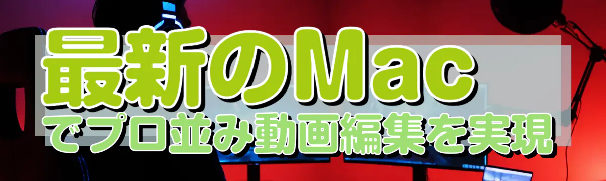 最新のMacでプロ並み動画編集を実現