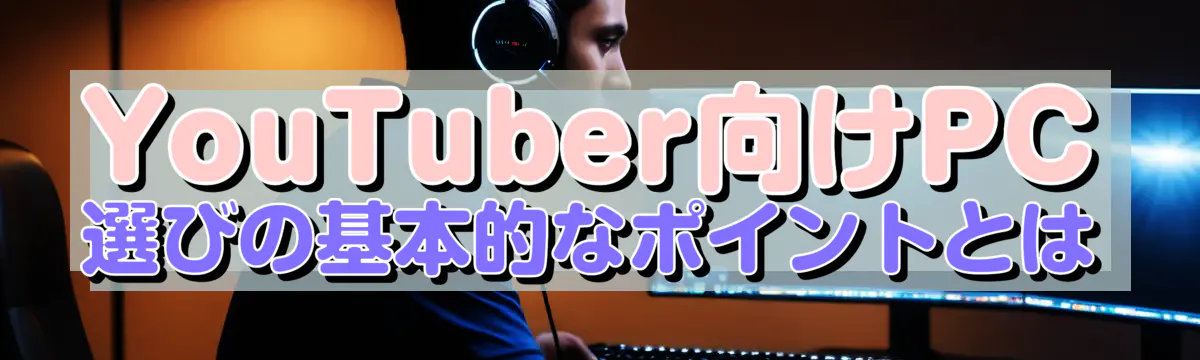 YouTuber向けPC選びの基本的なポイントとは
