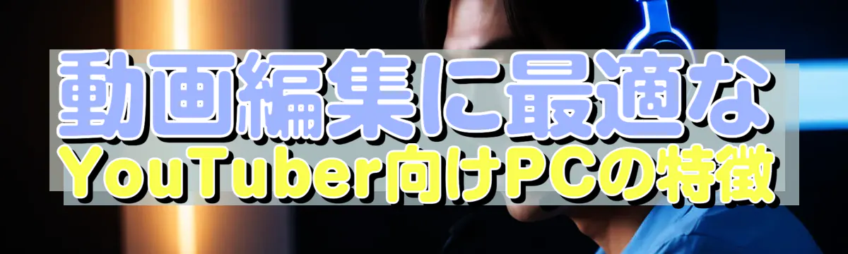 動画編集に最適なYouTuber向けPCの特徴
