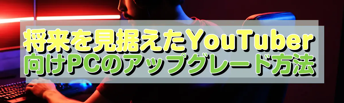 将来を見据えたYouTuber向けPCのアップグレード方法
