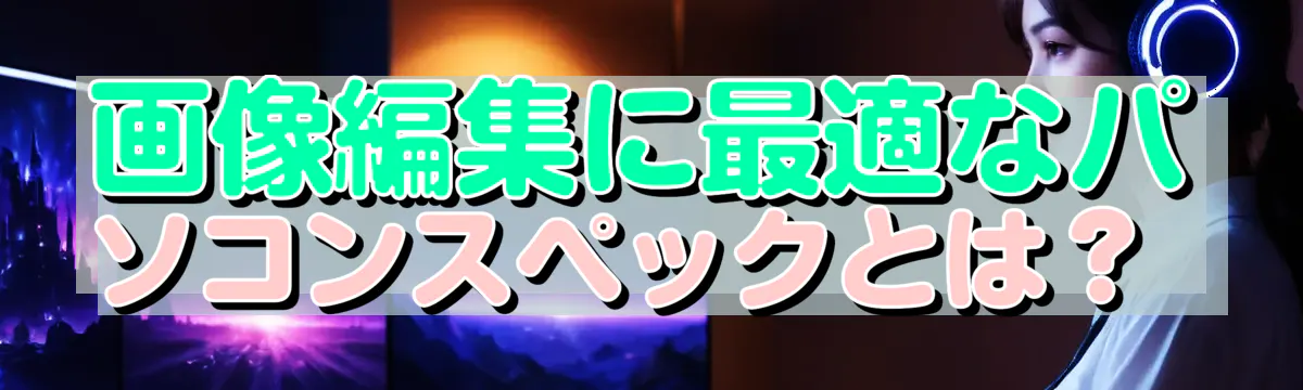 画像編集に最適なパソコンスペックとは？ 
