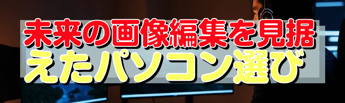 未来の画像編集を見据えたパソコン選び 
