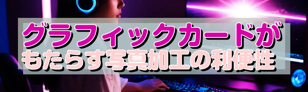 グラフィックカードがもたらす写真加工の利便性 
