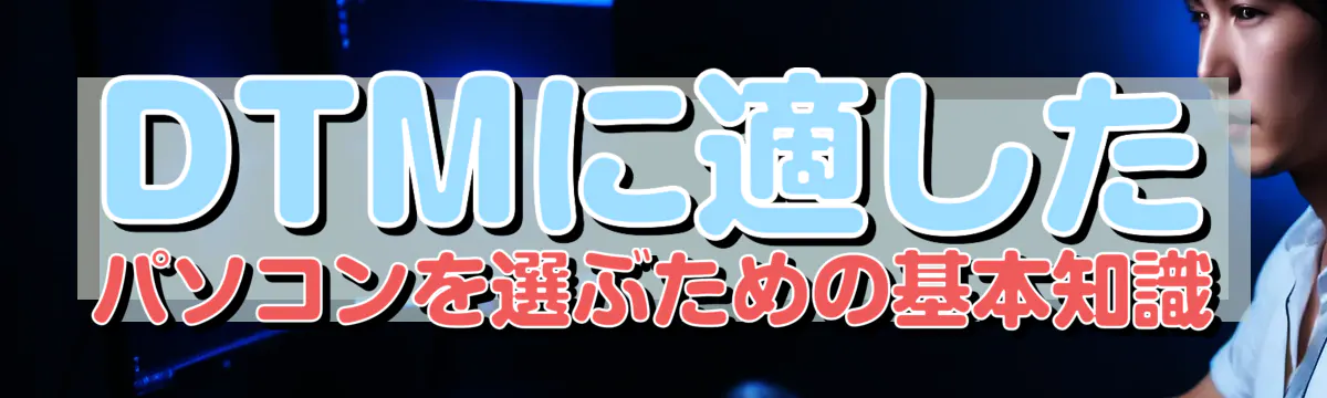 DTMに適したパソコンを選ぶための基本知識