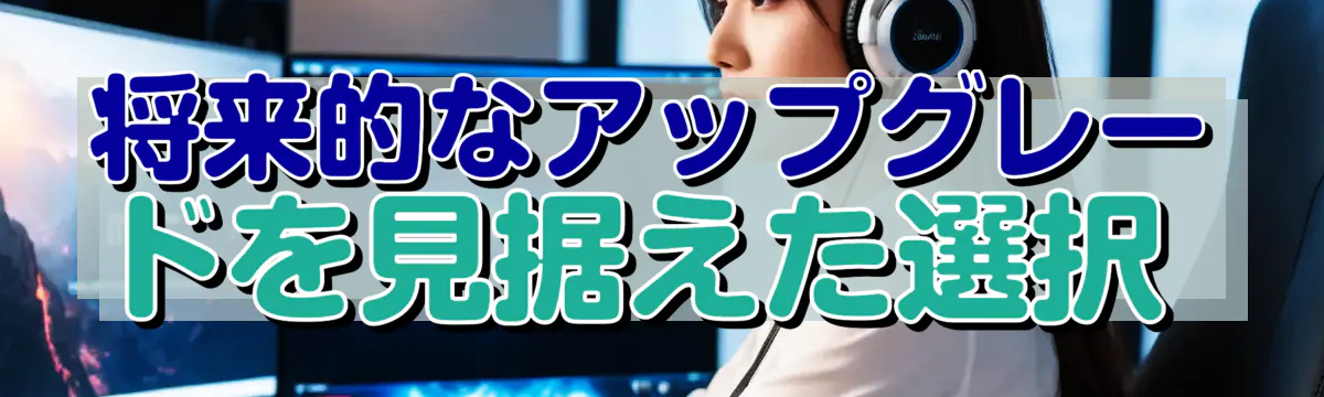 将来的なアップグレードを見据えた選択