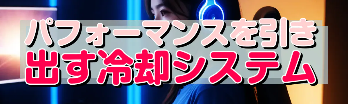 パフォーマンスを引き出す冷却システム

