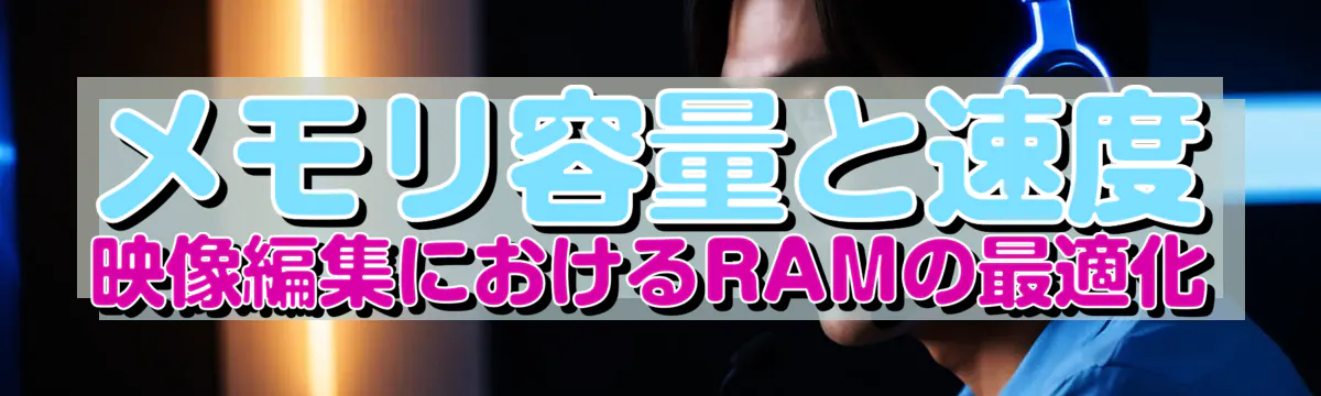メモリ容量と速度 映像編集におけるRAMの最適化