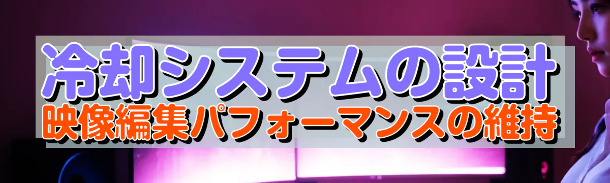 冷却システムの設計 映像編集パフォーマンスの維持