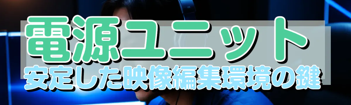 電源ユニット 安定した映像編集環境の鍵
