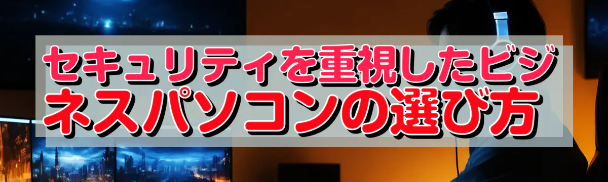 セキュリティを重視したビジネスパソコンの選び方