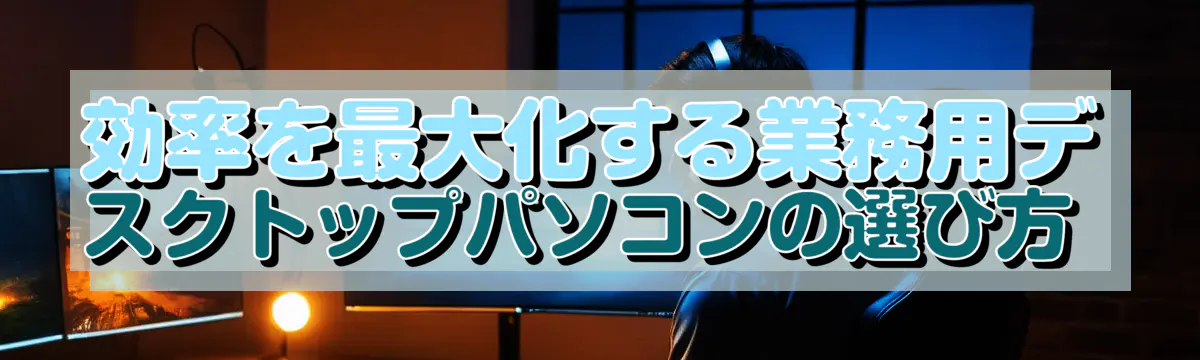 効率を最大化する業務用デスクトップパソコンの選び方