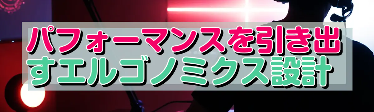 パフォーマンスを引き出すエルゴノミクス設計