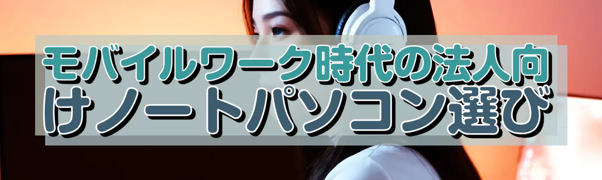 モバイルワーク時代の法人向けノートパソコン選び

