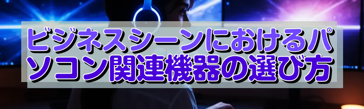 ビジネスシーンにおけるパソコン関連機器の選び方
