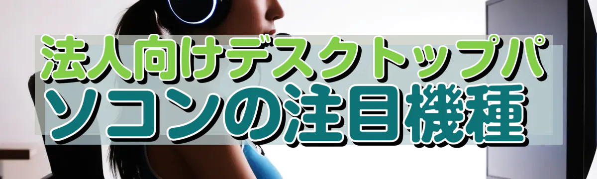 法人向けデスクトップパソコンの注目機種 
