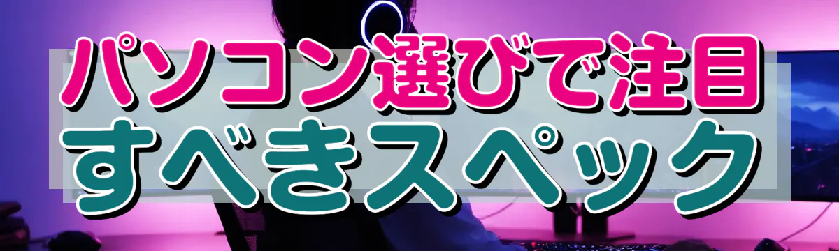 パソコン選びで注目すべきスペック
