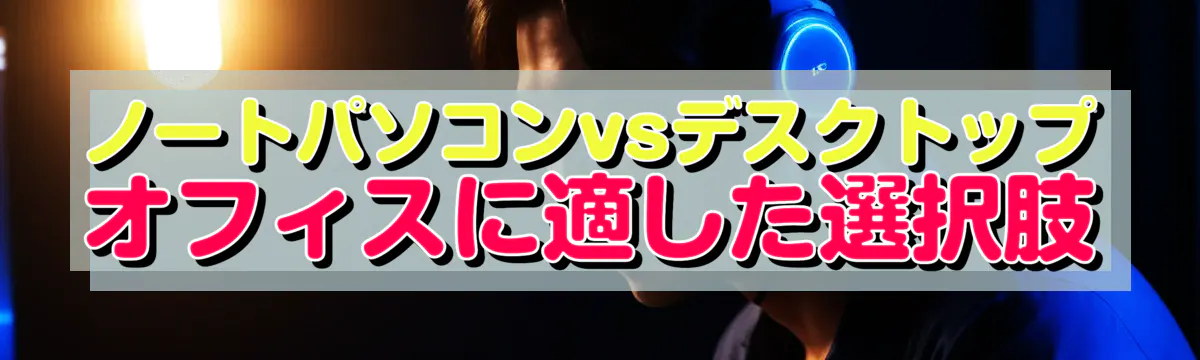 ノートパソコンvsデスクトップ オフィスに適した選択肢
