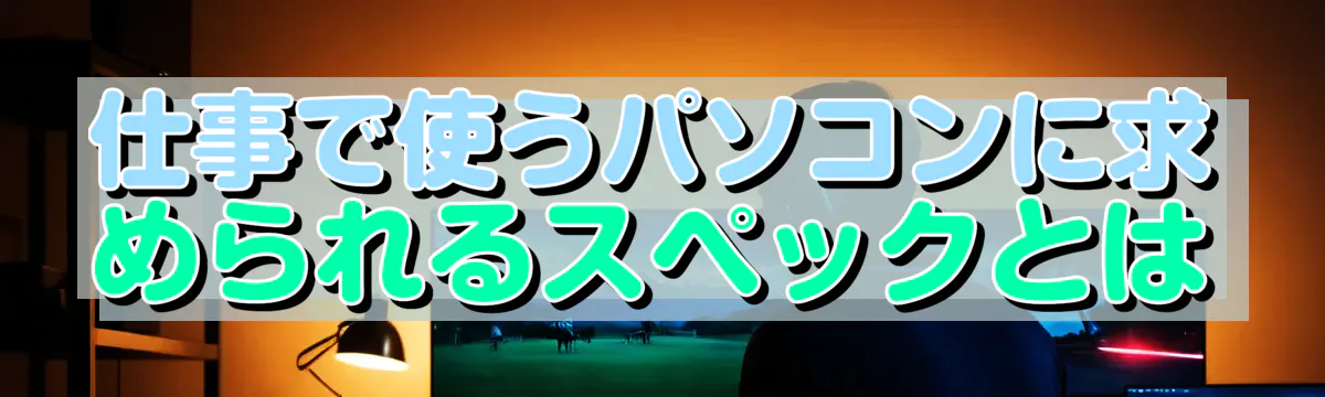 仕事で使うパソコンに求められるスペックとは