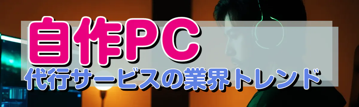 自作PC代行サービスの業界トレンド